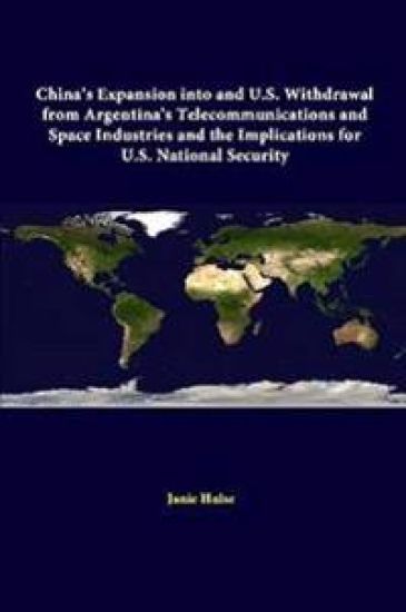China's Expansion into and U.S. Withdrawal from Argentina's Telecommunications and Space Industries and the Implications for U.S. National Security