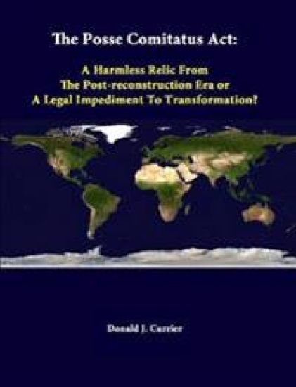 The Posse Comitatus Act: A Harmless Relic from the Post-Reconstruction Era or A Legal Impediment to Transformation?