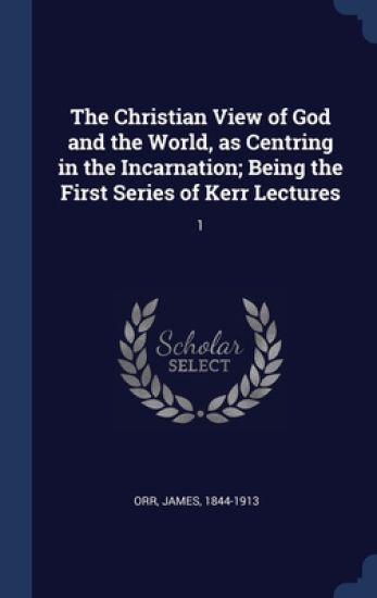 The Christian View of God and the World, as Centring in the Incarnation; Being the First Series of Kerr Lectures