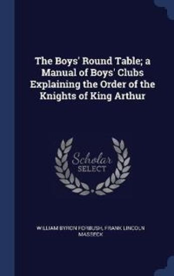 The Boys' Round Table; a Manual of Boys' Clubs Explaining the Order of the Knights of King Arthur