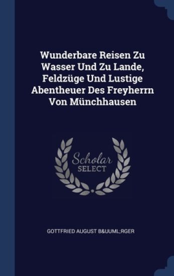 Wunderbare Reisen Zu Wasser Und Zu Lande, Feldzüge Und Lustige Abentheuer Des Freyherrn Von Münchhausen
