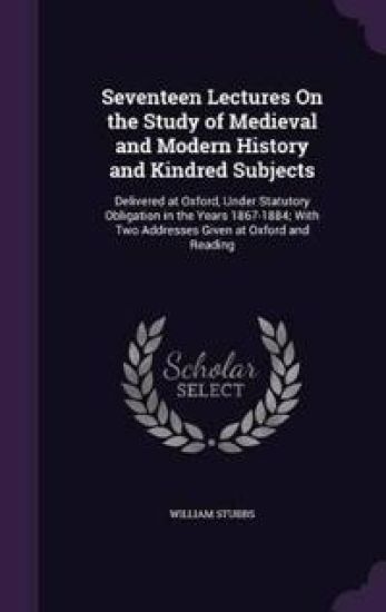 Seventeen Lectures on the Study of Medieval and Modern History and Kindred Subjects