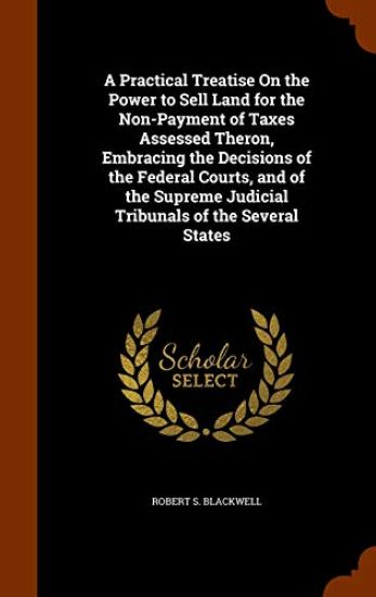 A Practical Treatise on the Power to Sell Land for the Non-Payment of Taxes Assessed Theron, Embracing the Decisions of the Federal Courts, and of the Supreme Judicial Tribunals of the Several States