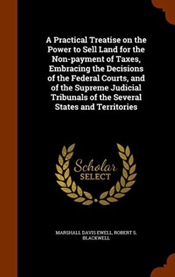 A Practical Treatise on the Power to Sell Land for the Non-Payment of Taxes, Embracing the Decisions of the Federal Courts, and of the Supreme Judicial Tribunals of the Several States and Territories