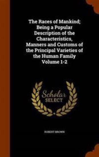 The Races of Mankind; Being a Popular Description of the Characteristics, Manners and Customs of the Principal Varieties of the Human Family Volume 1-2
