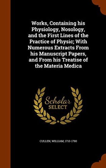 Works, Containing His Physiology, Nosology, and the First Lines of the Practice of Physic; With Numerous Extracts from His Manuscript Papers, and from His Treatise of the Materia Medica