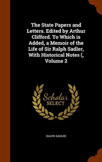 The State Papers and Letters. Edited by Arthur Clifford. to Which Is Added, a Memoir of the Life of Sir Ralph Sadler, with Historical Notes (, Volume 2