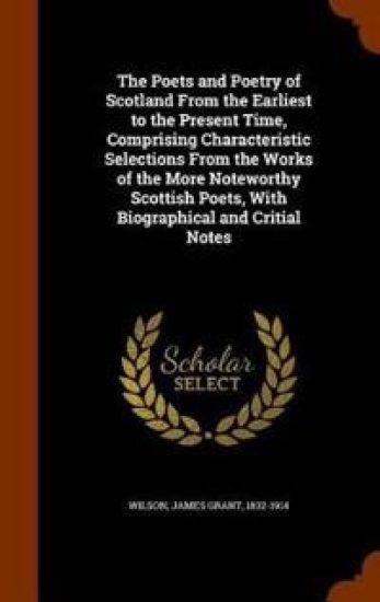 The Poets and Poetry of Scotland from the Earliest to the Present Time, Comprising Characteristic Selections from the Works of the More Noteworthy Scottish Poets, with Biographical and Critial Notes