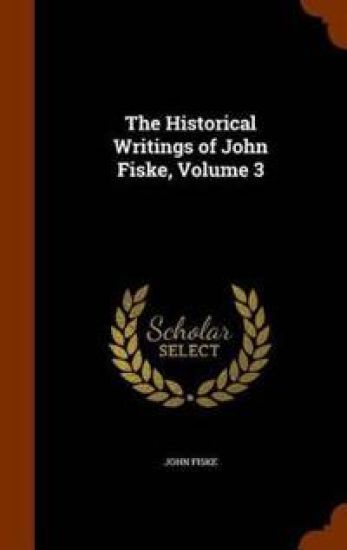 The Historical Writings of John Fiske, Volume 3
