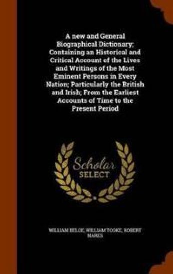 A New and General Biographical Dictionary; Containing an Historical and Critical Account of the Lives and Writings of the Most Eminent Persons in Every Nation; Particularly the British and Irish; From the Earliest Accounts of Time to the Present Period