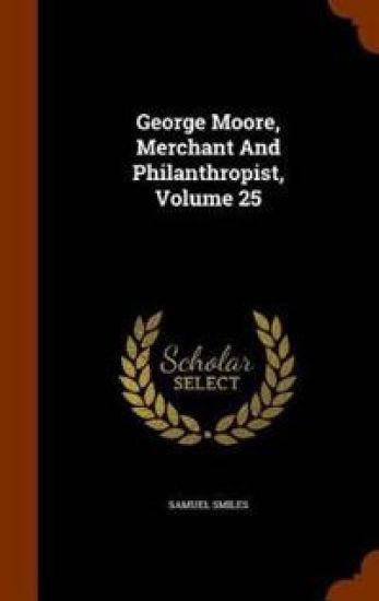 George Moore, Merchant and Philanthropist, Volume 25