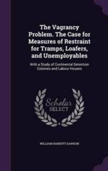 The Vagrancy Problem. the Case for Measures of Restraint for Tramps, Loafers, and Unemployables