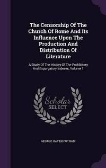 The Censorship of the Church of Rome and Its Influence Upon the Production and Distribution of Literature