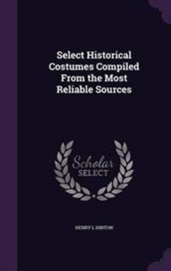 Select Historical Costumes Compiled from the Most Reliable Sources
