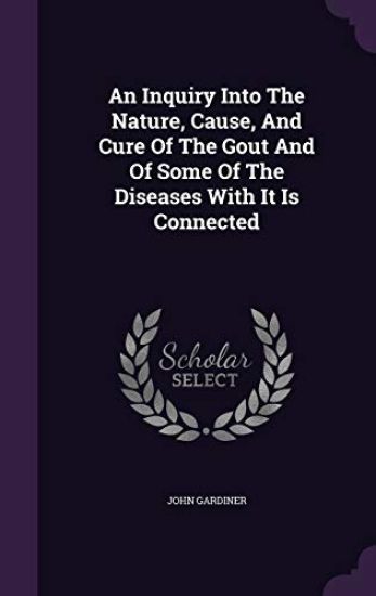 An Inquiry Into the Nature, Cause, and Cure of the Gout and of Some of the Diseases with It Is Connected
