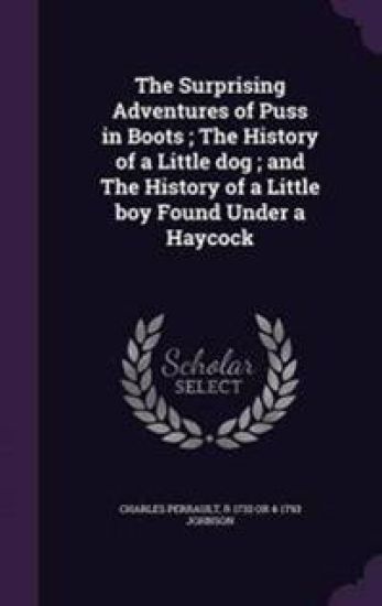 The Surprising Adventures of Puss in Boots; The History of a Little Dog; And the History of a Little Boy Found Under a Haycock