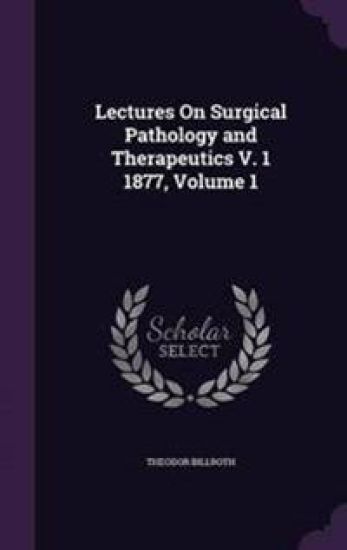 Lectures on Surgical Pathology and Therapeutics V. 1 1877, Volume 1