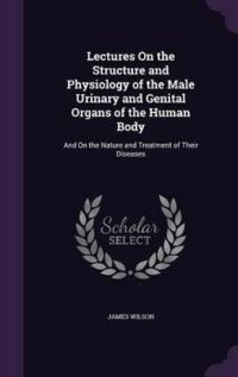 Lectures On the Structure and Physiology of the Male Urinary and Genital Organs of the Human Body