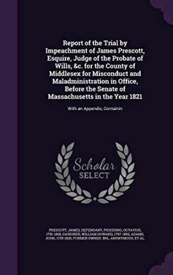 Report of the Trial by Impeachment of James Prescott, Esquire, Judge of the Probate of Wills, &c. for the County of Middlesex for Misconduct and Maladministration in Office, Before the Senate of Massachusetts in the Year 1821