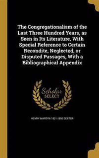 The Congregationalism of the Last Three Hundred Years, as Seen in Its Literature, With Special Reference to Certain Recondite, Neglected, or Disputed Passages, With a Bibliographical Appendix