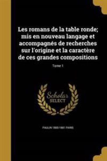 Les romans de la table ronde; mis en nouveau langage et accompagnés de recherches sur l'origine et la caractère de ces grandes compositions; Tome 1