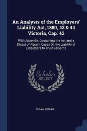 An Analysis of the Employers' Liability Act, 1880, 43 & 44 Victoria, Cap. 42