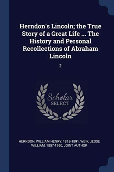 Herndon's Lincoln; the True Story of a Great Life ... The History and Personal Recollections of Abraham Lincoln