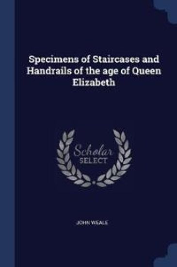 Specimens of Staircases and Handrails of the age of Queen Elizabeth