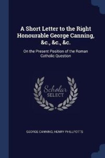 A Short Letter to the Right Honourable George Canning, &c., &c., &c.