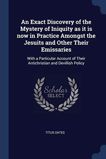 An Exact Discovery of the Mystery of Iniquity as it is now in Practice Amongst the Jesuits and Other Their Emissaries