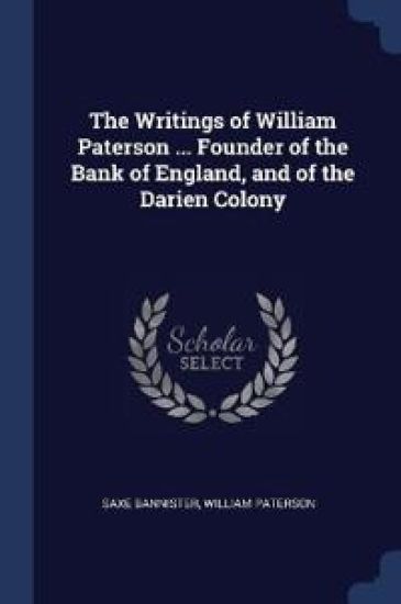 The Writings of William Paterson ... Founder of the Bank of England, and of the Darien Colony