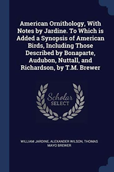American Ornithology, With Notes by Jardine. To Which is Added a Synopsis of American Birds, Including Those Described by Bonaparte, Audubon, Nuttall, and Richardson, by T.M. Brewer