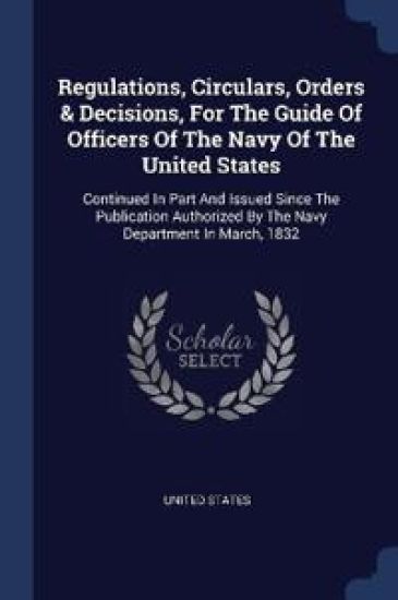 Regulations, Circulars, Orders & Decisions, For The Guide Of Officers Of The Navy Of The United States