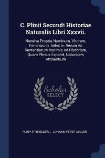 C. Plinii Secundi Historiae Naturalis Libri Xxxvii.