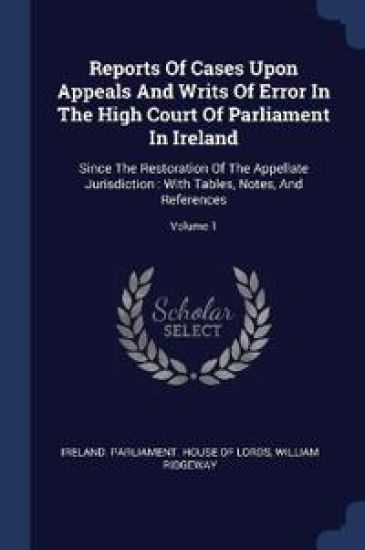 Reports Of Cases Upon Appeals And Writs Of Error In The High Court Of Parliament In Ireland