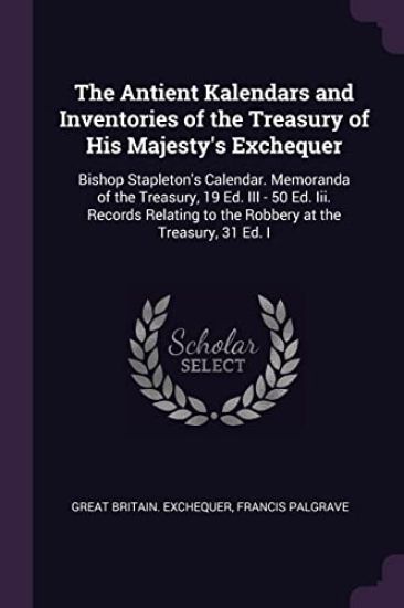The Antient Kalendars and Inventories of the Treasury of His Majesty's Exchequer