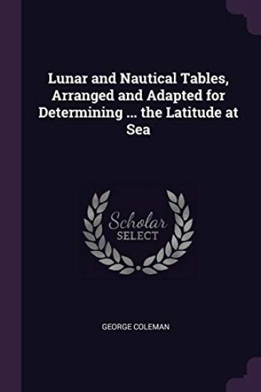 Lunar and Nautical Tables, Arranged and Adapted for Determining ... the Latitude at Sea
