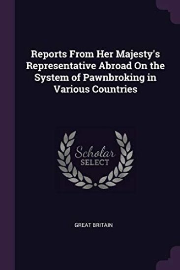 Reports From Her Majesty's Representative Abroad On the System of Pawnbroking in Various Countries