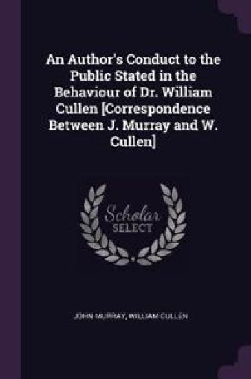 An Author's Conduct to the Public Stated in the Behaviour of Dr. William Cullen [Correspondence Between J. Murray and W. Cullen]