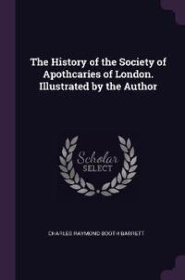 The History of the Society of Apothcaries of London. Illustrated by the Author