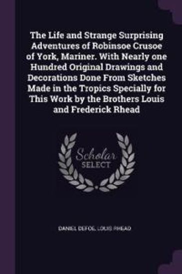The Life and Strange Surprising Adventures of Robinsoe Crusoe of York, Mariner. With Nearly one Hundred Original Drawings and Decorations Done From Sketches Made in the Tropics Specially for This Work by the Brothers Louis and Frederick Rhead