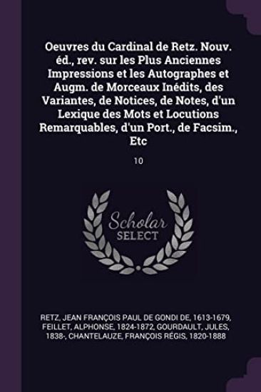 Oeuvres du Cardinal de Retz. Nouv. éd., rev. sur les Plus Anciennes Impressions et les Autographes et Augm. de Morceaux Inédits, des Variantes, de Notices, de Notes, d'un Lexique des Mots et Locutions Remarquables, d'un Port., de Facsim., Etc