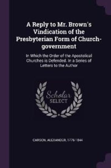 A Reply to Mr. Brown's Vindication of the Presbyterian Form of Church-government