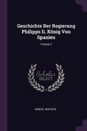 Geschichte Der Regierung Philipps Ii. König Von Spanien; Volume 1