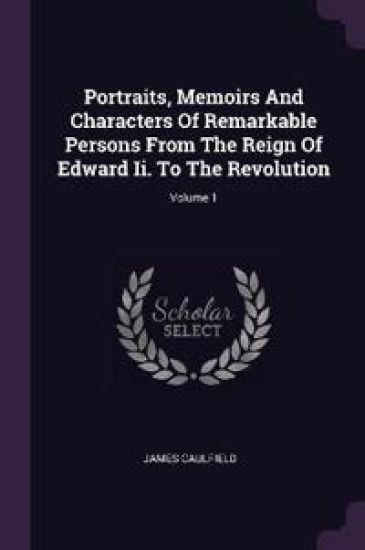 Portraits, Memoirs And Characters Of Remarkable Persons From The Reign Of Edward Ii. To The Revolution; Volume 1