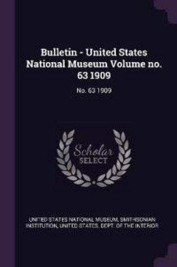 Bulletin - United States National Museum Volume no. 63 1909