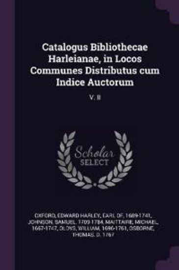 Catalogus Bibliothecae Harleianae, in Locos Communes Distributus cum Indice Auctorum: V. II