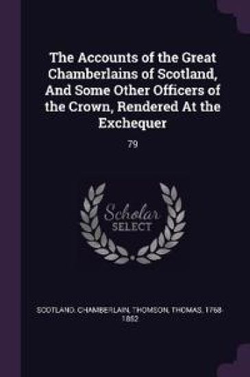 The Accounts of the Great Chamberlains of Scotland, And Some Other Officers of the Crown, Rendered At the Exchequer
