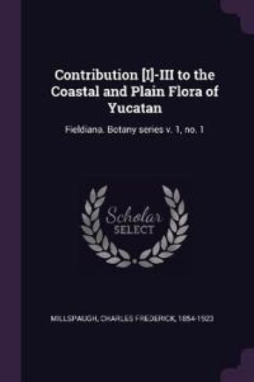 Contribution [I]-III to the Coastal and Plain Flora of Yucatan: Fieldiana. Botany series v. 1, no. 1