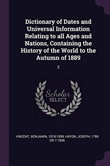 Dictionary of Dates and Universal Information Relating to all Ages and Nations, Containing the History of the World to the Autumn of 1889